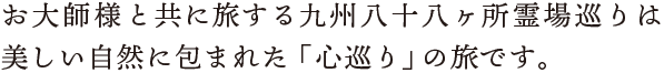 お大師様と共に旅する九州八十八ヶ所霊場巡りは美しい自然に包まれた「心巡り」の旅です。